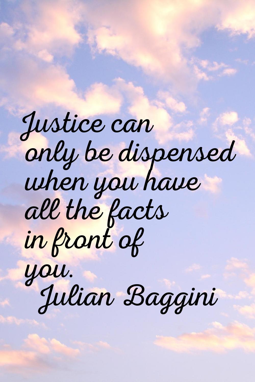 Justice can only be dispensed when you have all the facts in front of you.