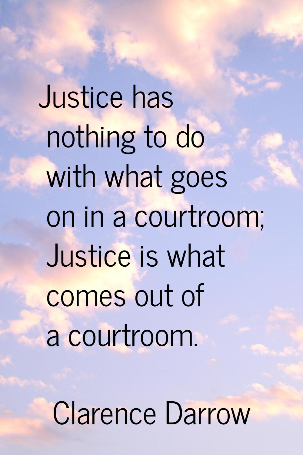 Justice has nothing to do with what goes on in a courtroom; Justice is what comes out of a courtroo