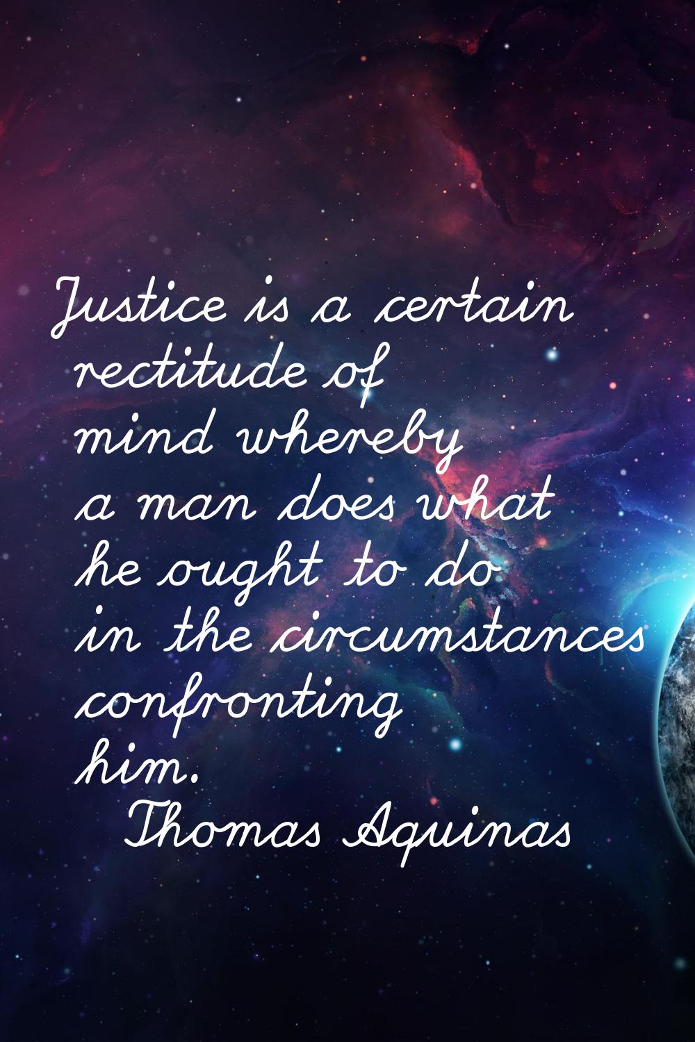 Justice is a certain rectitude of mind whereby a man does what he ought to do in the circumstances 