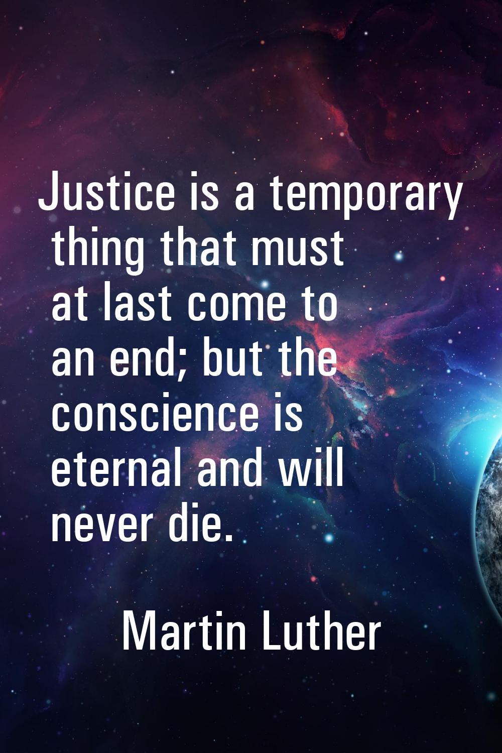 Justice is a temporary thing that must at last come to an end; but the conscience is eternal and wi