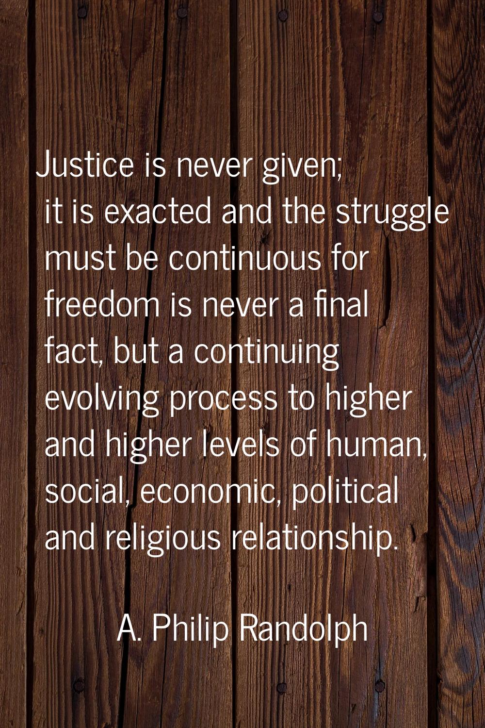 Justice is never given; it is exacted and the struggle must be continuous for freedom is never a fi