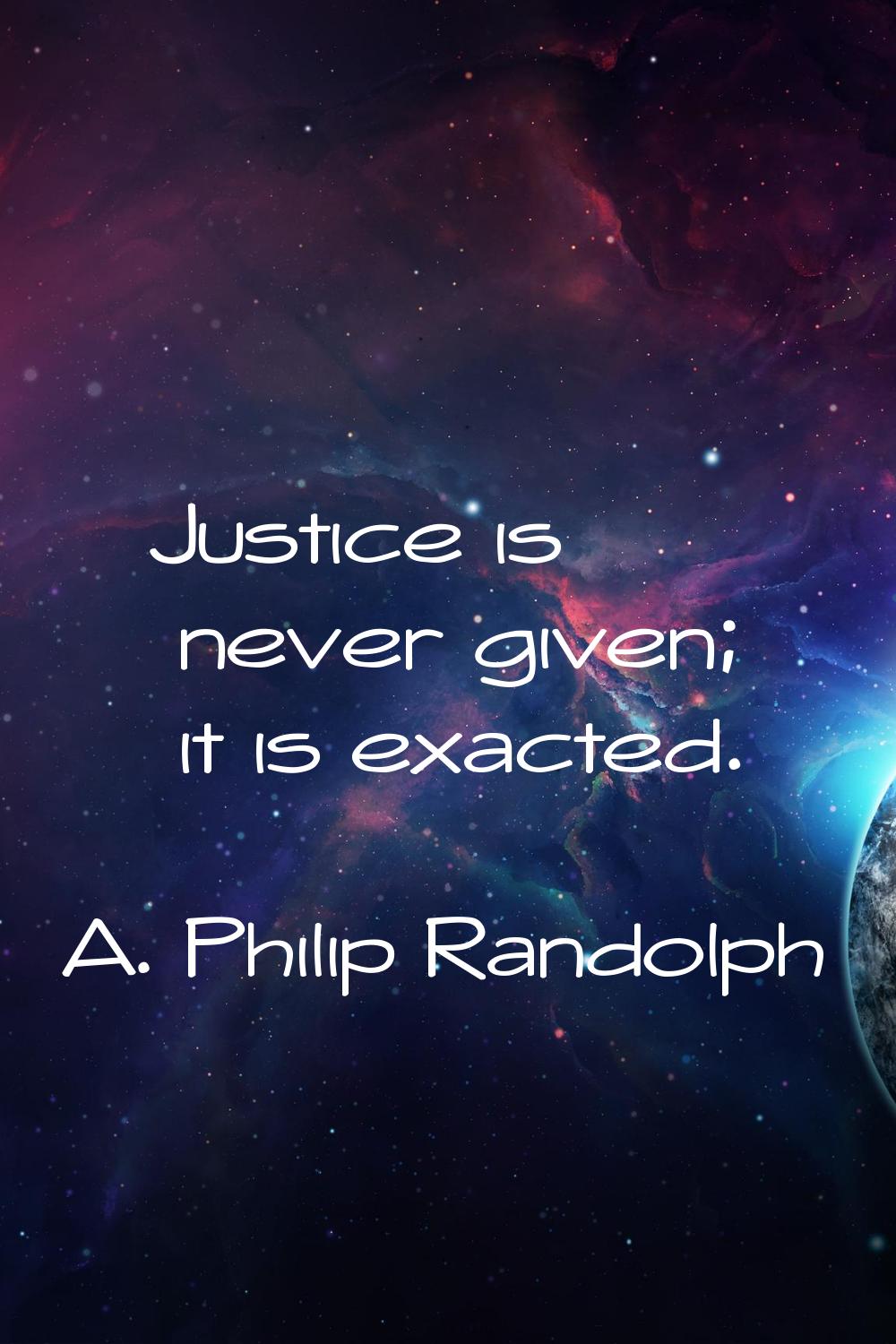 Justice is never given; it is exacted.