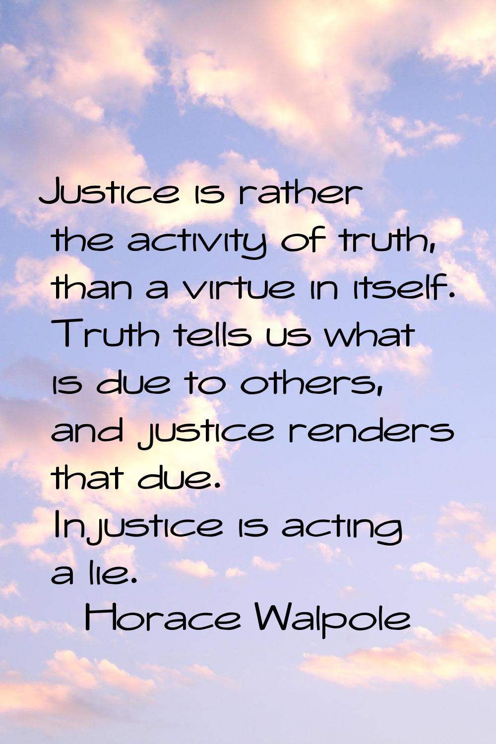 Justice is rather the activity of truth, than a virtue in itself. Truth tells us what is due to oth