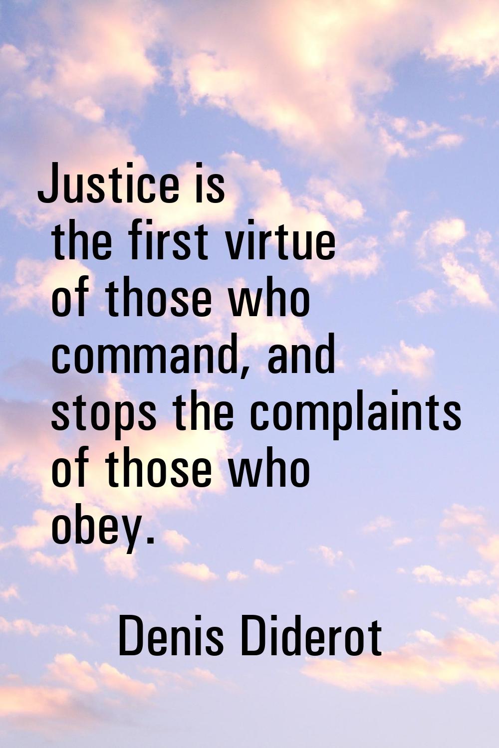 Justice is the first virtue of those who command, and stops the complaints of those who obey.