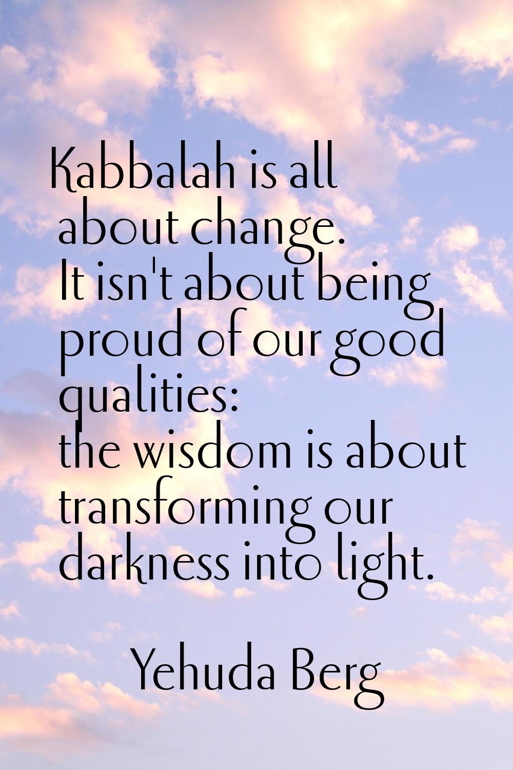 Kabbalah is all about change. It isn't about being proud of our good qualities: the wisdom is about