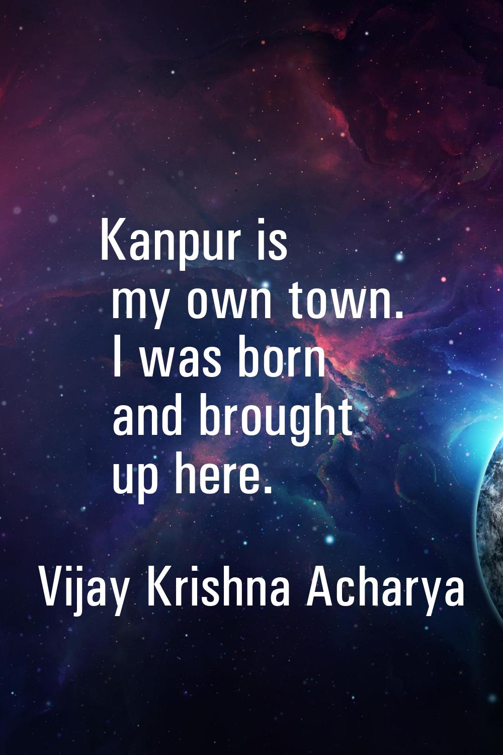 Kanpur is my own town. I was born and brought up here.