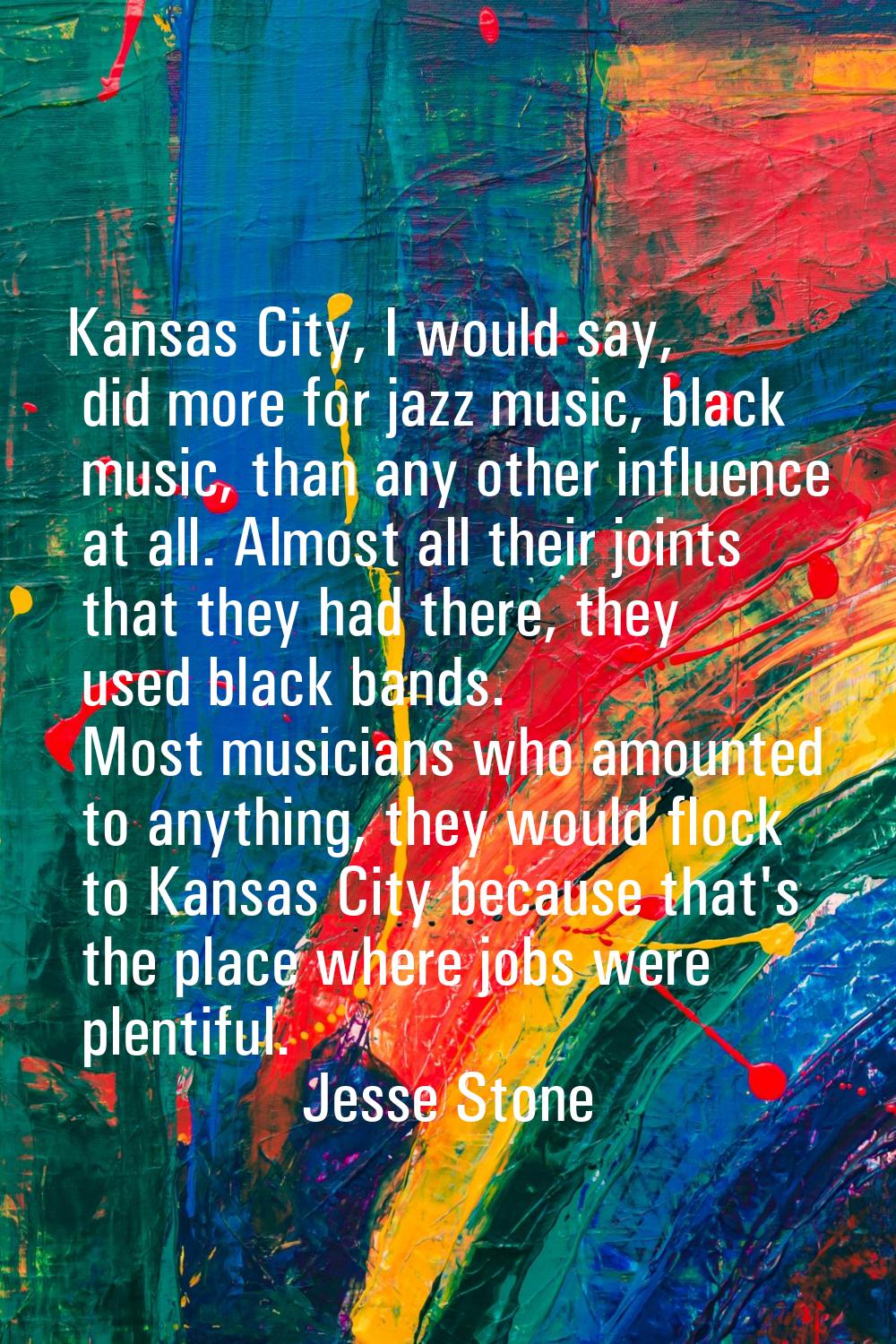 Kansas City, I would say, did more for jazz music, black music, than any other influence at all. Al