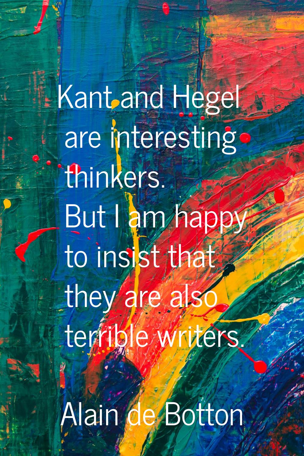 Kant and Hegel are interesting thinkers. But I am happy to insist that they are also terrible write