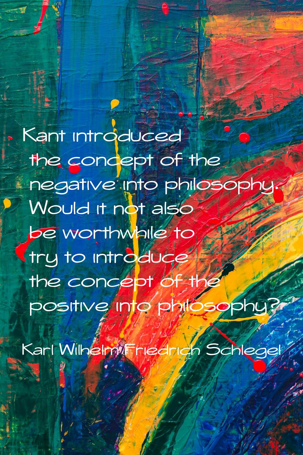 Kant introduced the concept of the negative into philosophy. Would it not also be worthwhile to try
