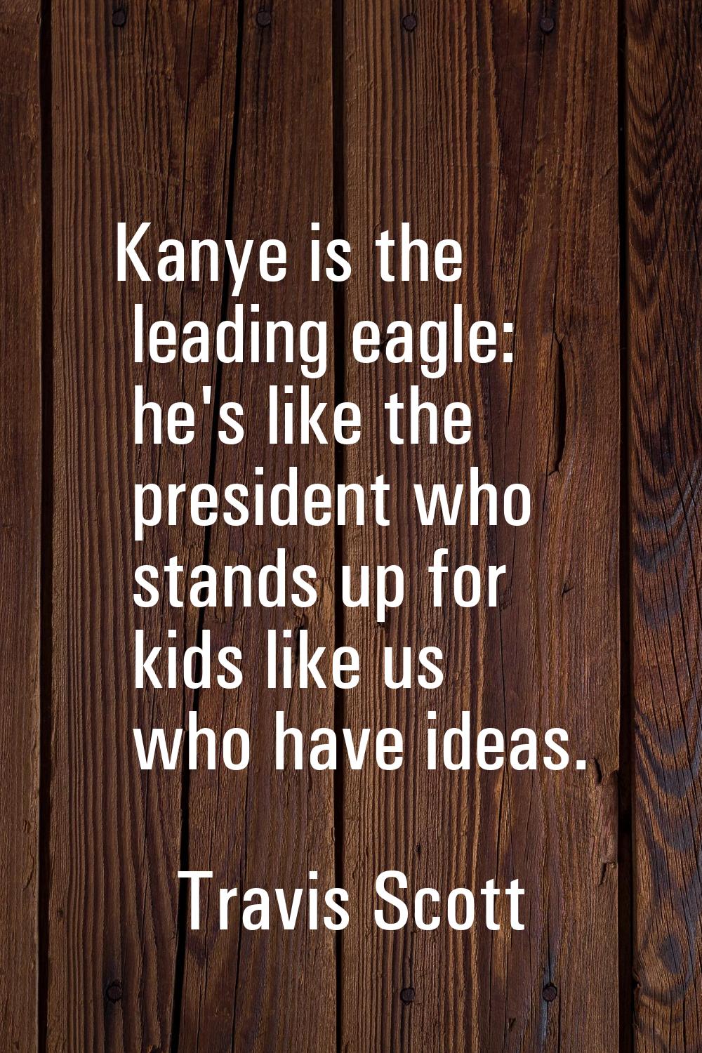 Kanye is the leading eagle: he's like the president who stands up for kids like us who have ideas.