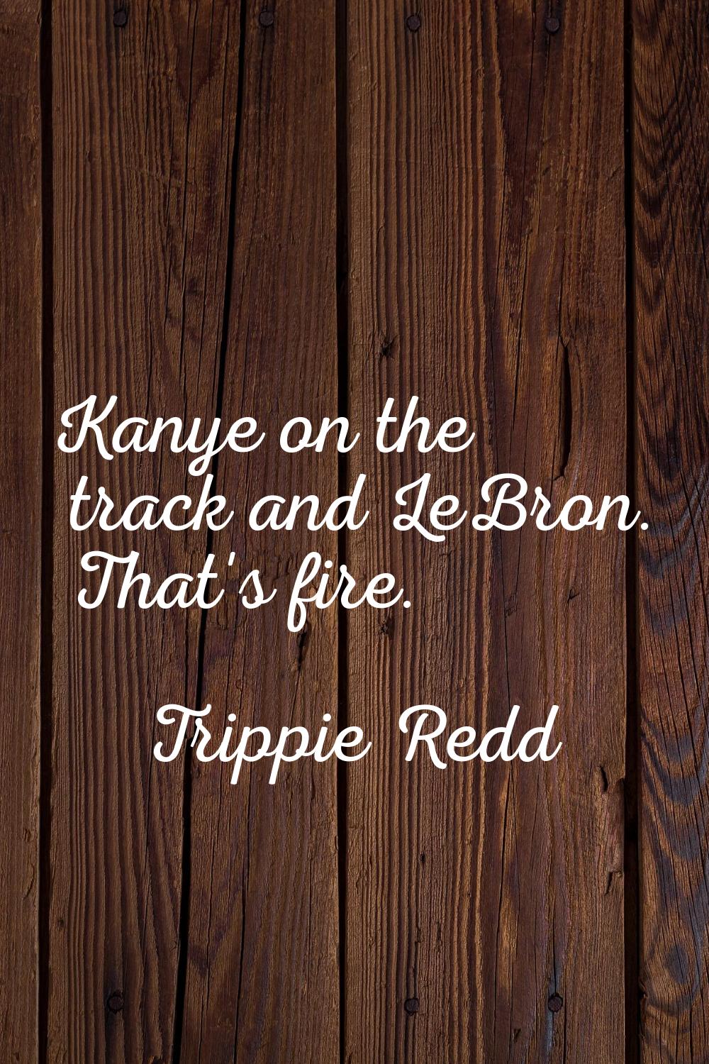 Kanye on the track and LeBron. That's fire.