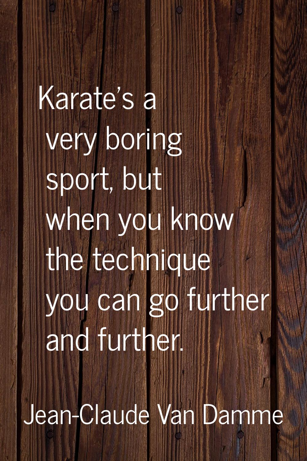 Karate's a very boring sport, but when you know the technique you can go further and further.