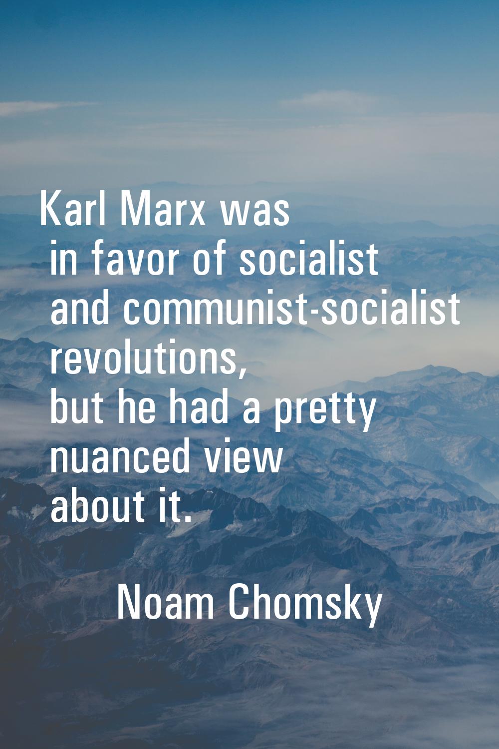 Karl Marx was in favor of socialist and communist-socialist revolutions, but he had a pretty nuance