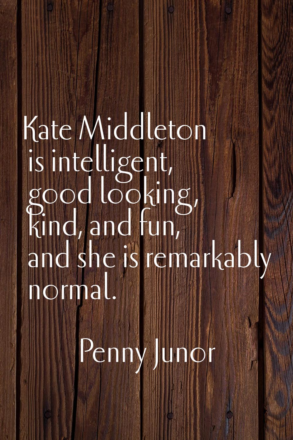 Kate Middleton is intelligent, good looking, kind, and fun, and she is remarkably normal.