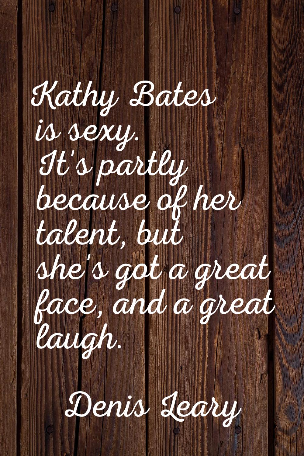 Kathy Bates is sexy. It's partly because of her talent, but she's got a great face, and a great lau
