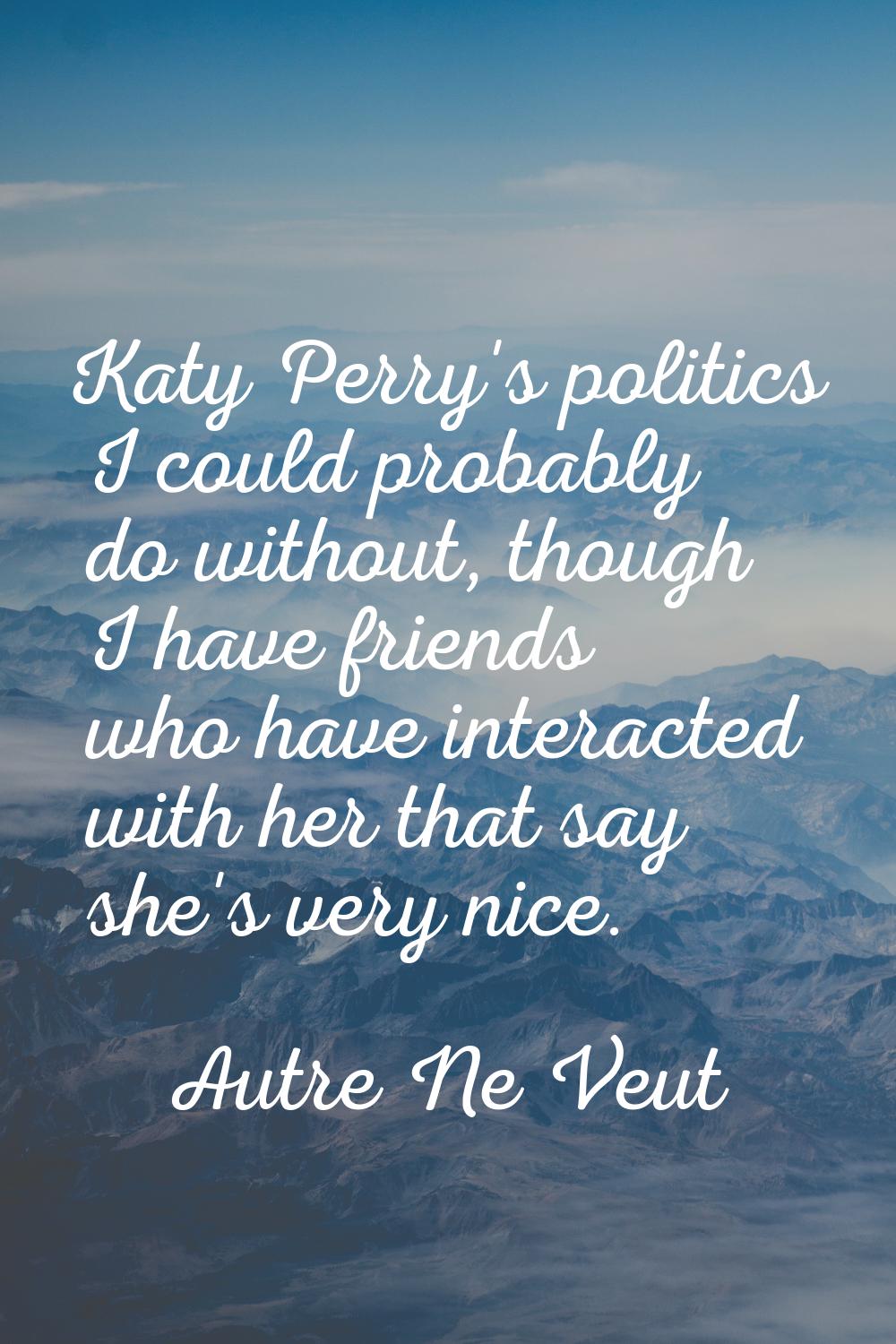 Katy Perry's politics I could probably do without, though I have friends who have interacted with h