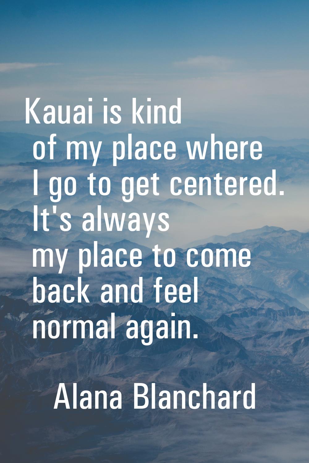 Kauai is kind of my place where I go to get centered. It's always my place to come back and feel no