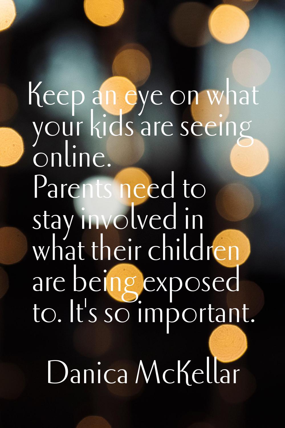 Keep an eye on what your kids are seeing online. Parents need to stay involved in what their childr