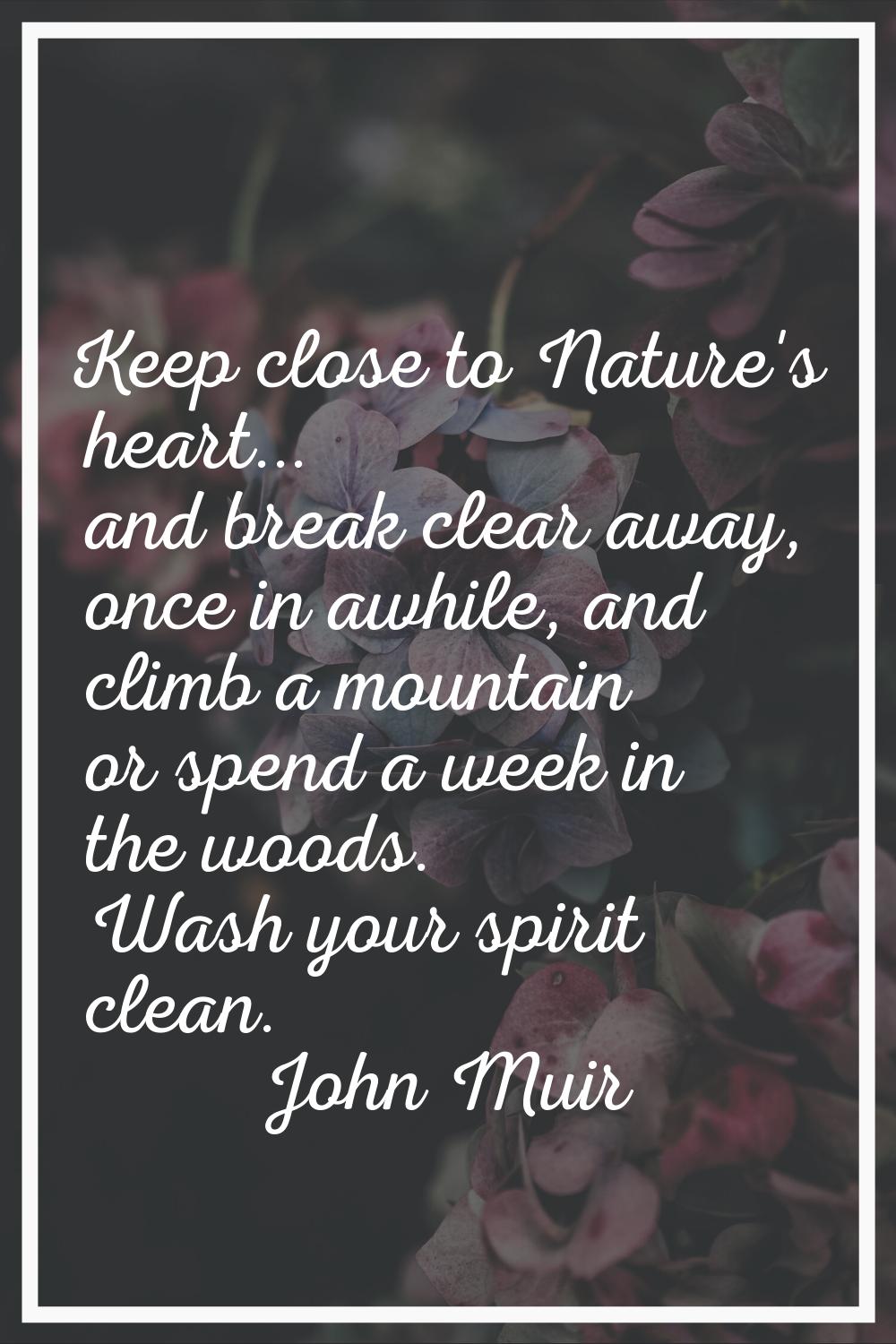 Keep close to Nature's heart... and break clear away, once in awhile, and climb a mountain or spend