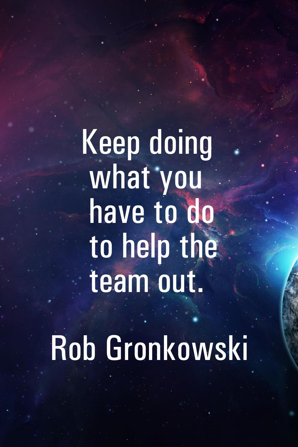 Keep doing what you have to do to help the team out.
