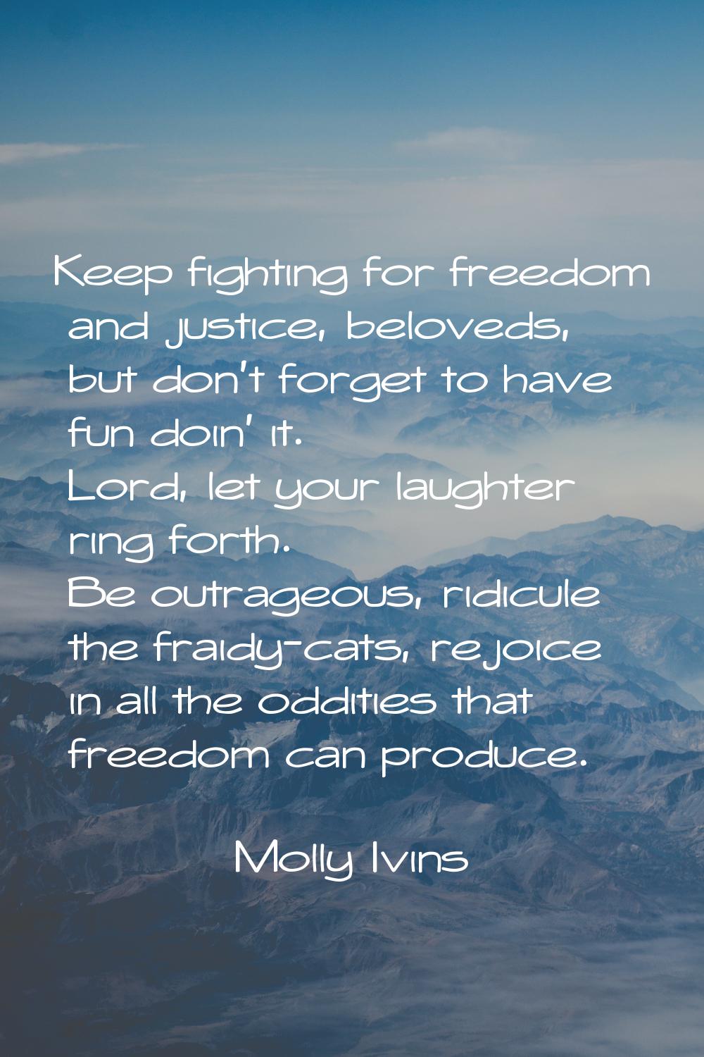 Keep fighting for freedom and justice, beloveds, but don't forget to have fun doin' it. Lord, let y