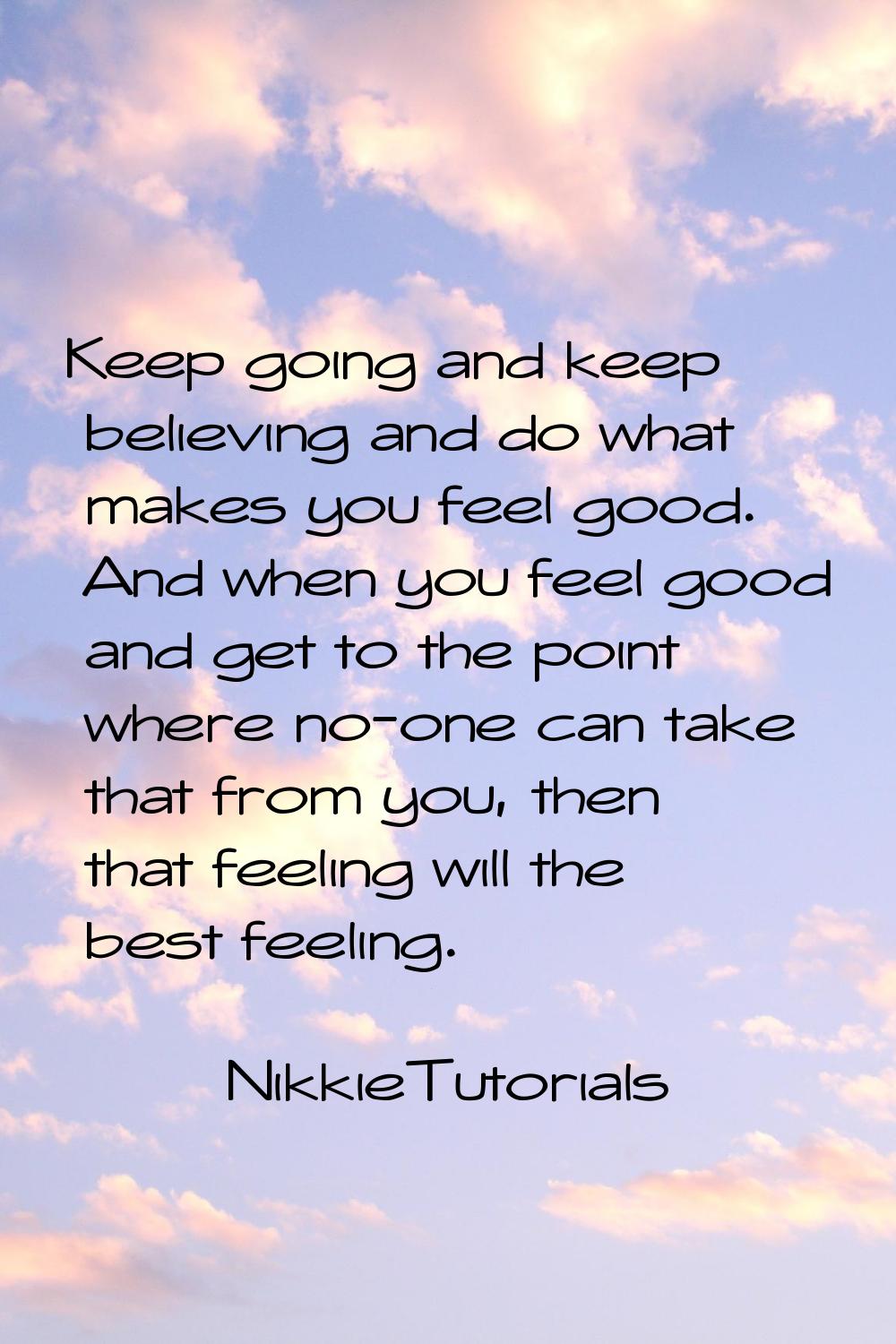 Keep going and keep believing and do what makes you feel good. And when you feel good and get to th
