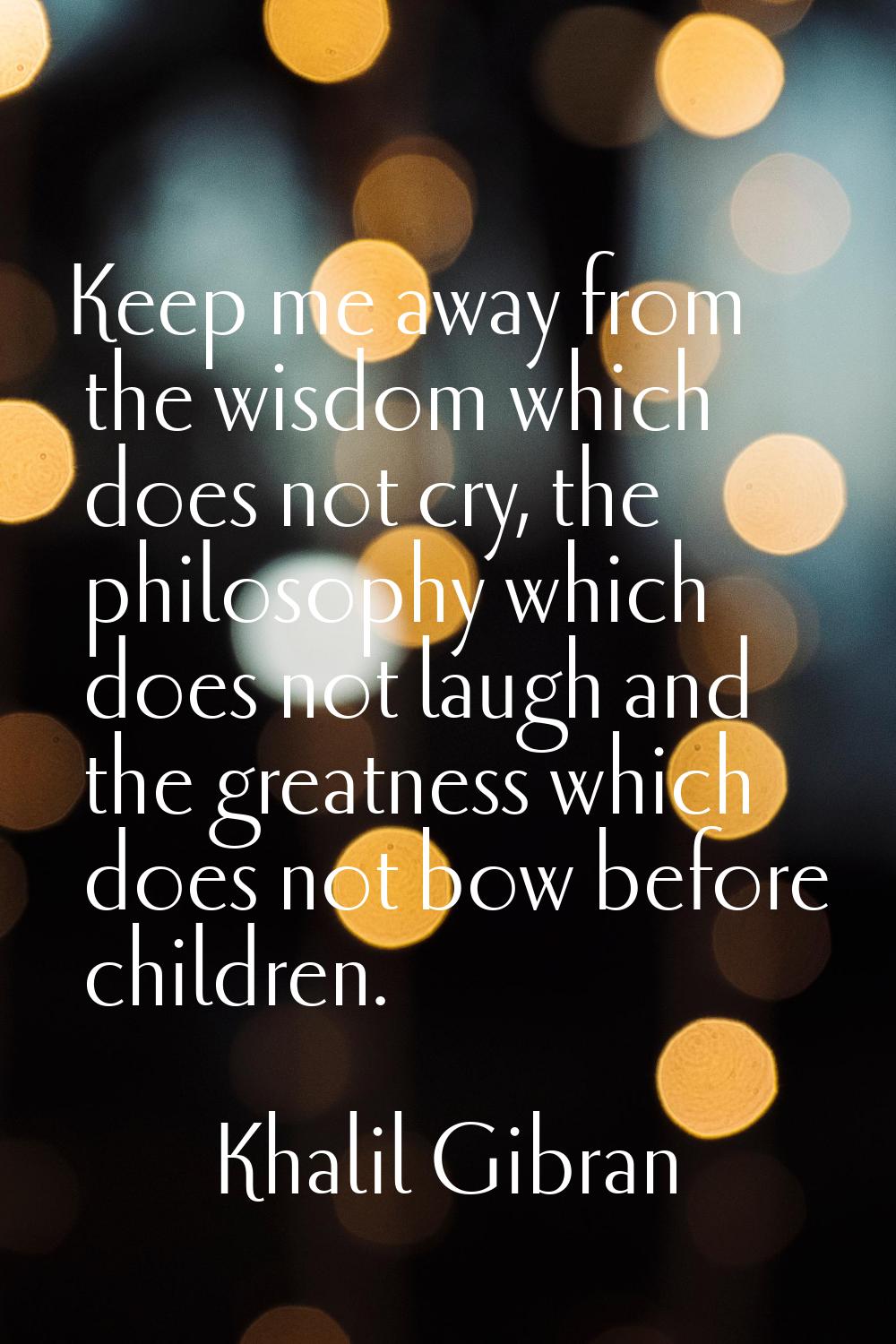 Keep me away from the wisdom which does not cry, the philosophy which does not laugh and the greatn