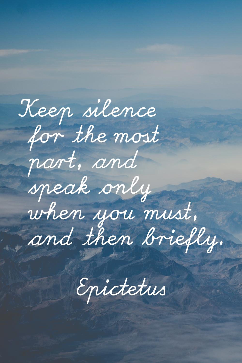 Keep silence for the most part, and speak only when you must, and then briefly.