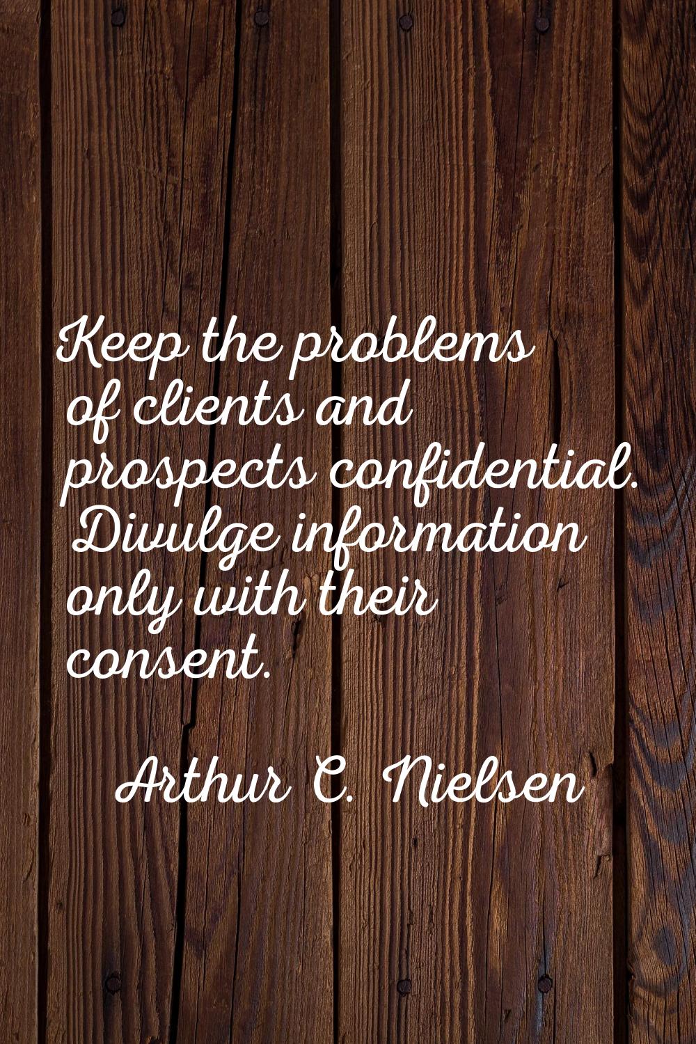 Keep the problems of clients and prospects confidential. Divulge information only with their consen