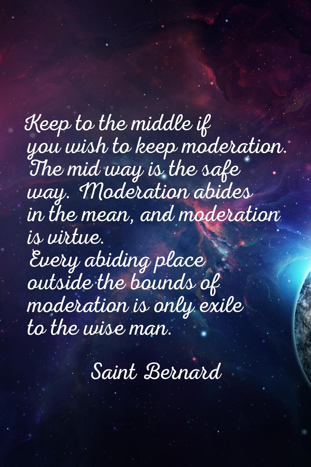 Keep to the middle if you wish to keep moderation. The mid way is the safe way. Moderation abides i