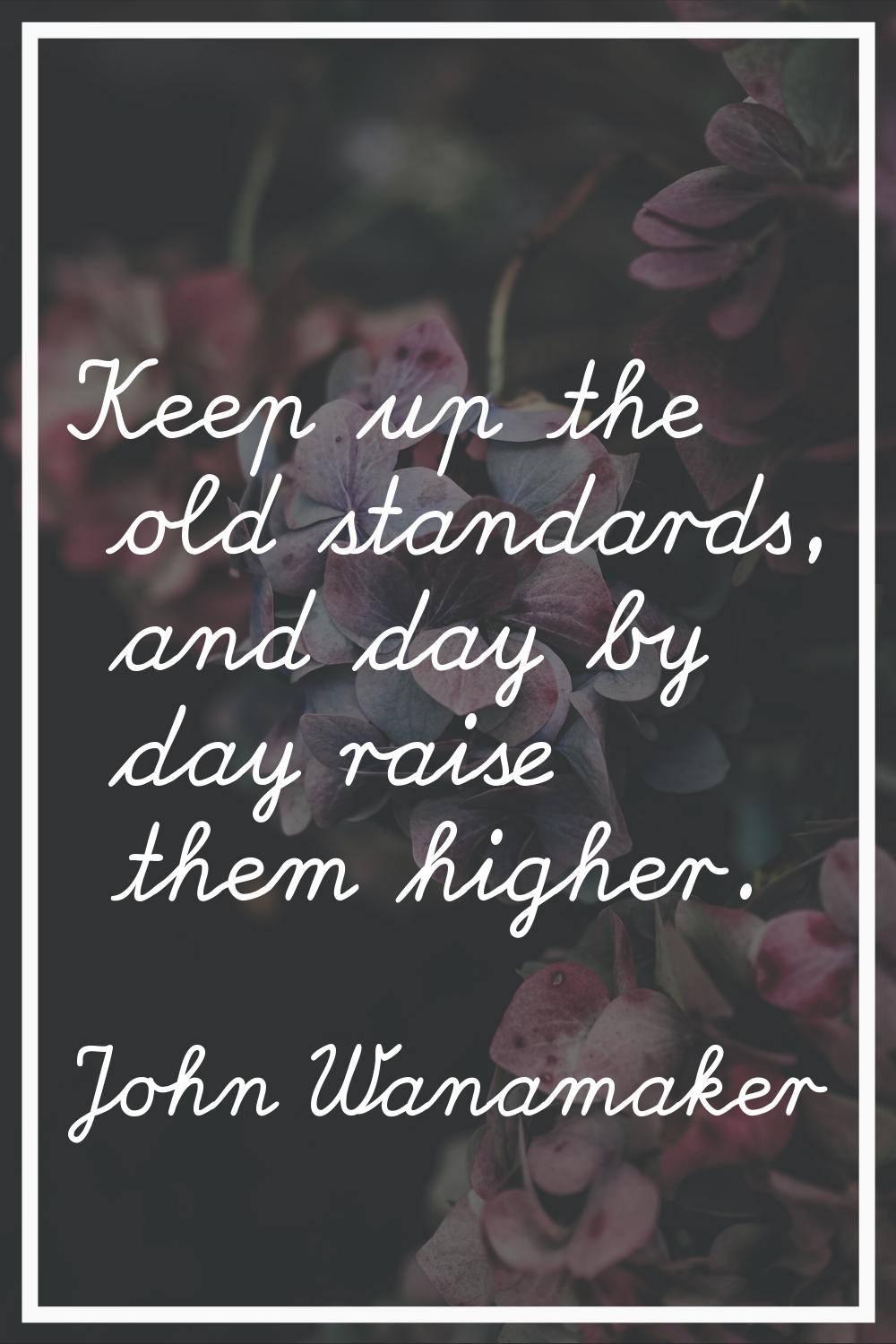 Keep up the old standards, and day by day raise them higher.