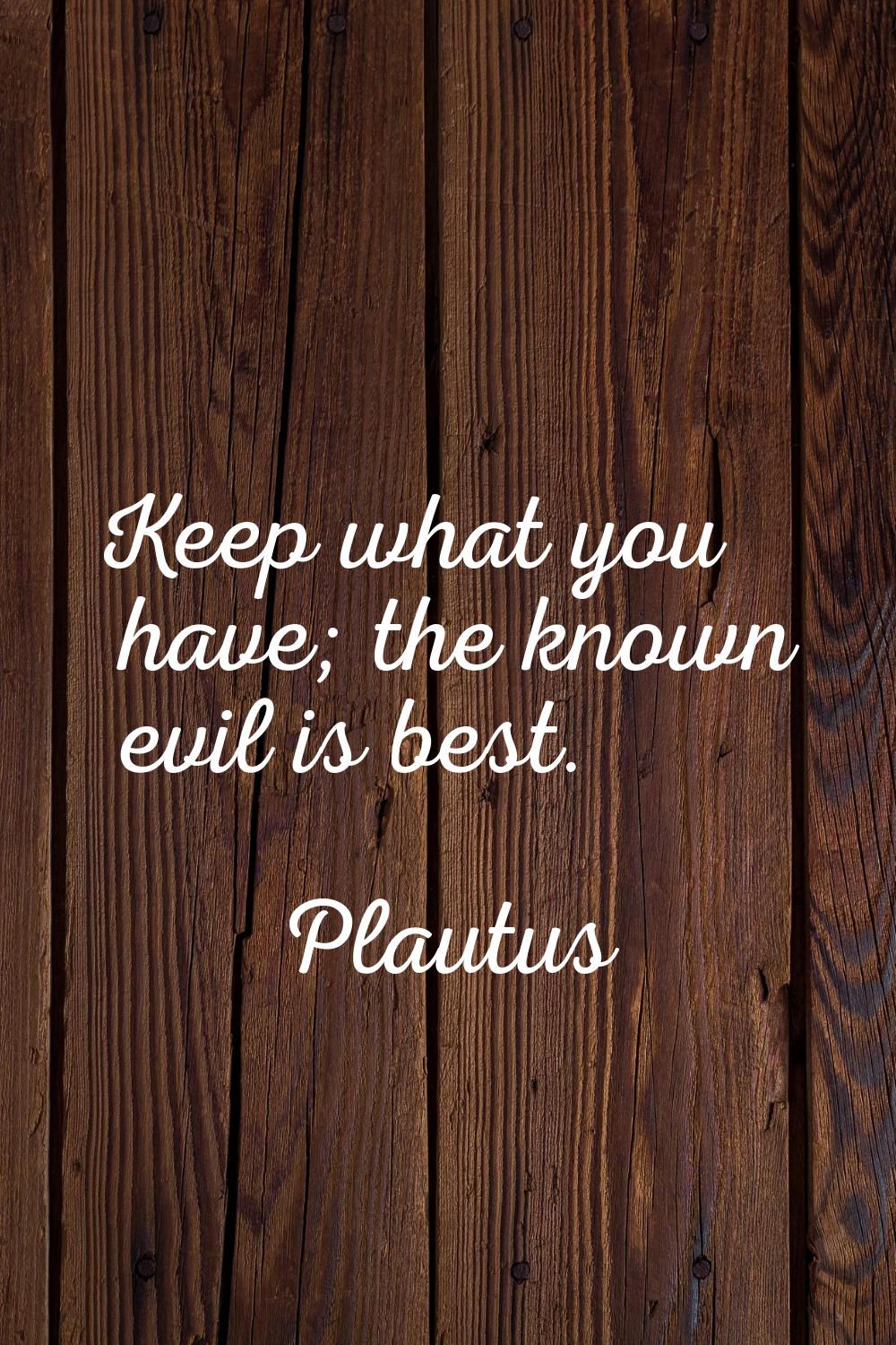 Keep what you have; the known evil is best.