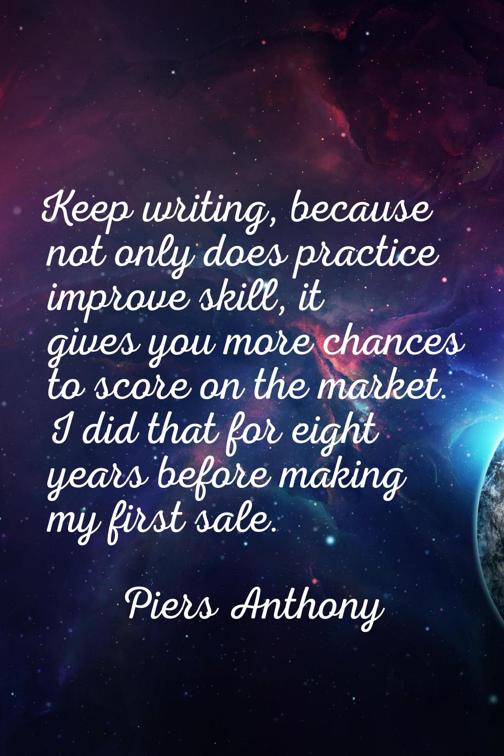 Keep writing, because not only does practice improve skill, it gives you more chances to score on t