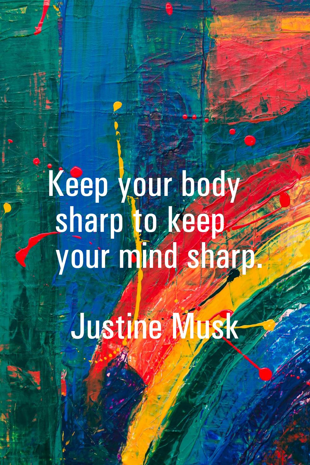 Keep your body sharp to keep your mind sharp.