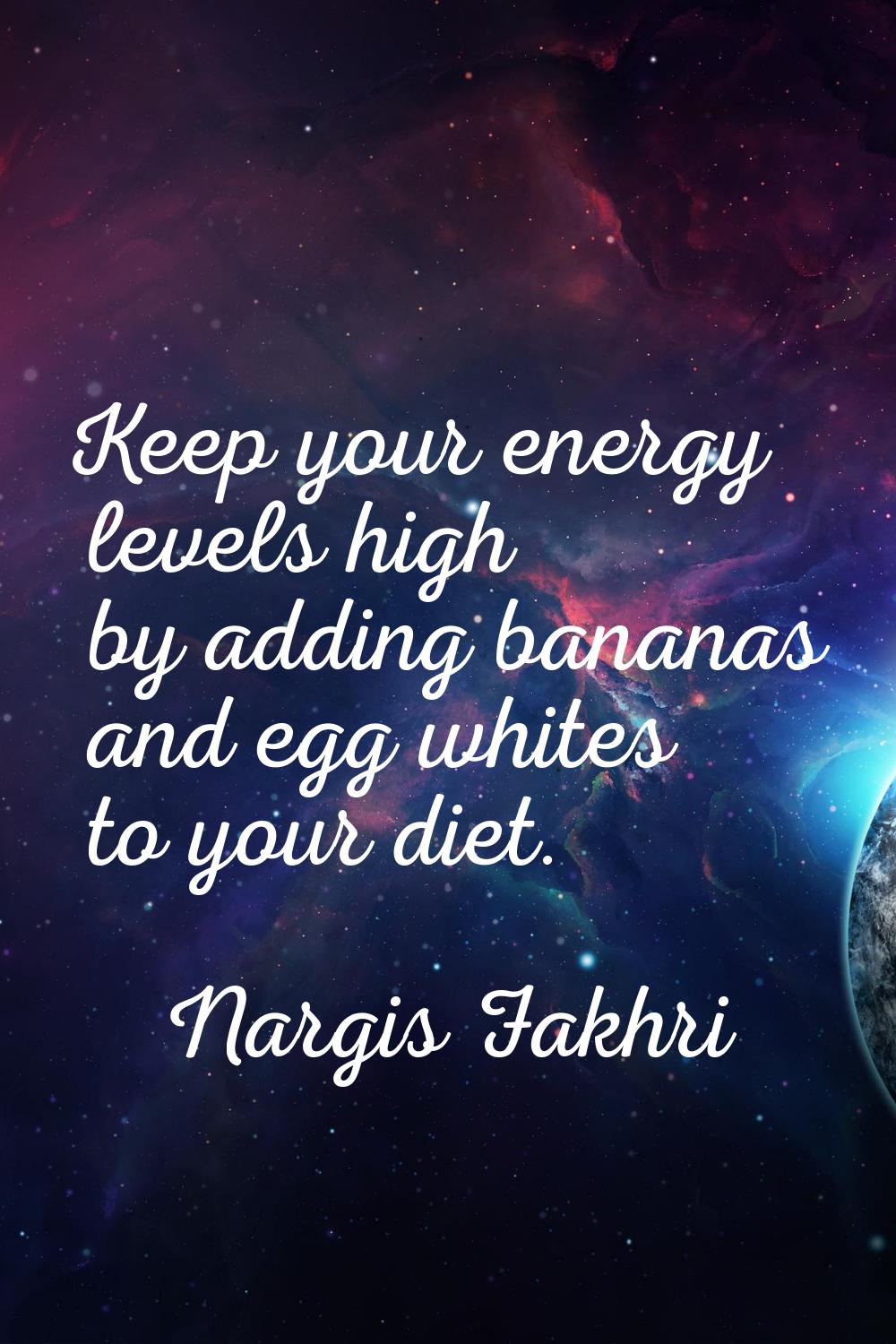 Keep your energy levels high by adding bananas and egg whites to your diet.