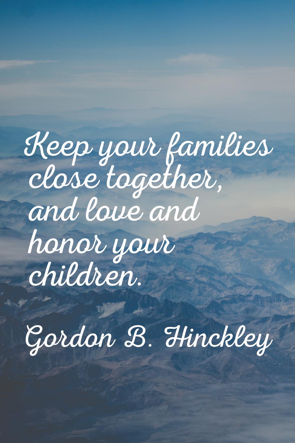 Keep your families close together, and love and honor your children.