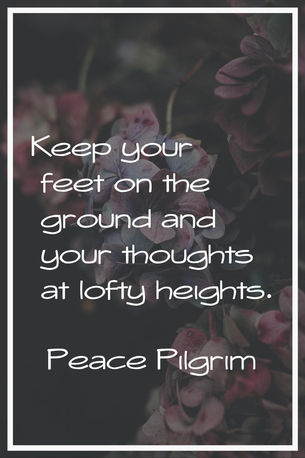 Keep your feet on the ground and your thoughts at lofty heights.