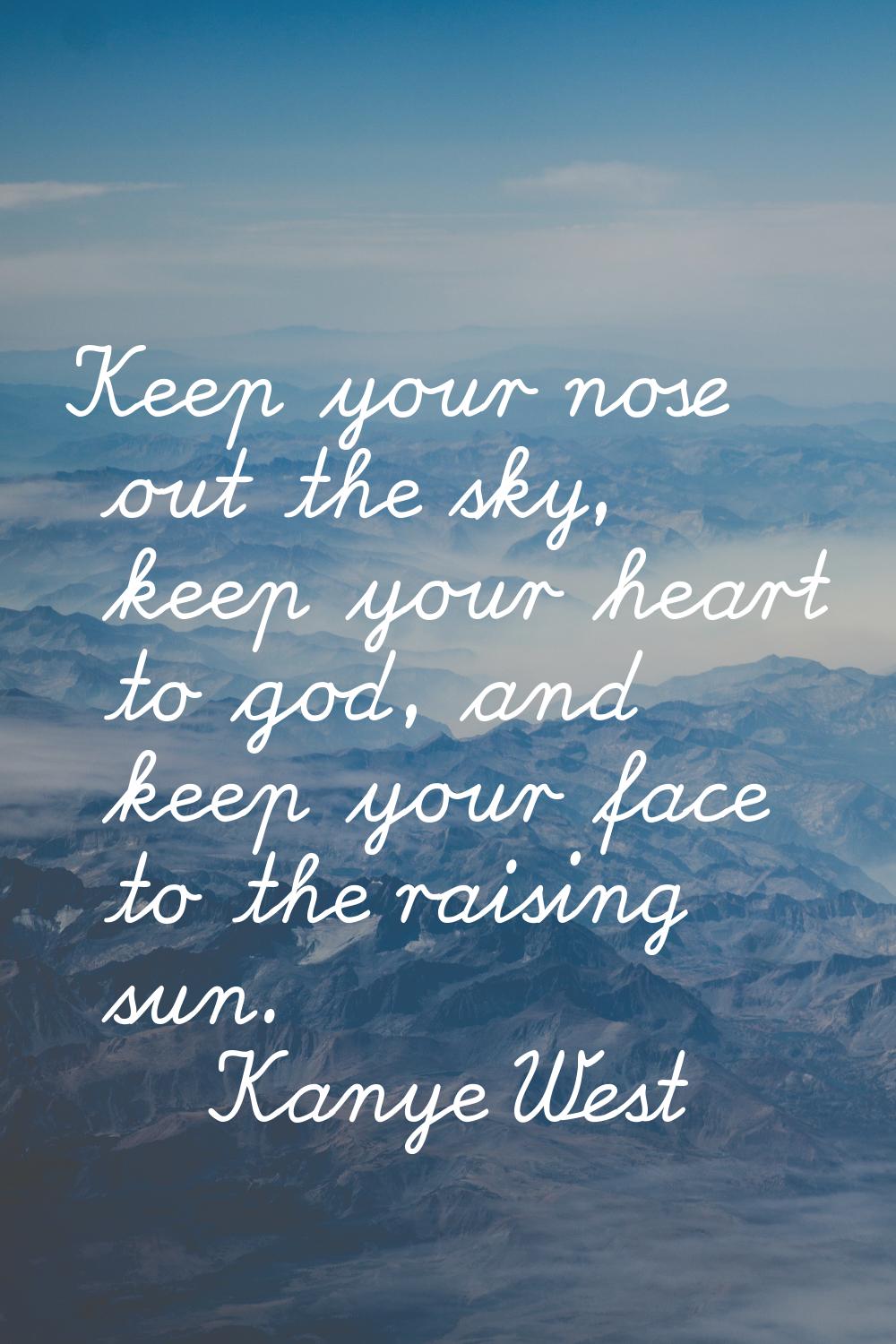 Keep your nose out the sky, keep your heart to god, and keep your face to the raising sun.