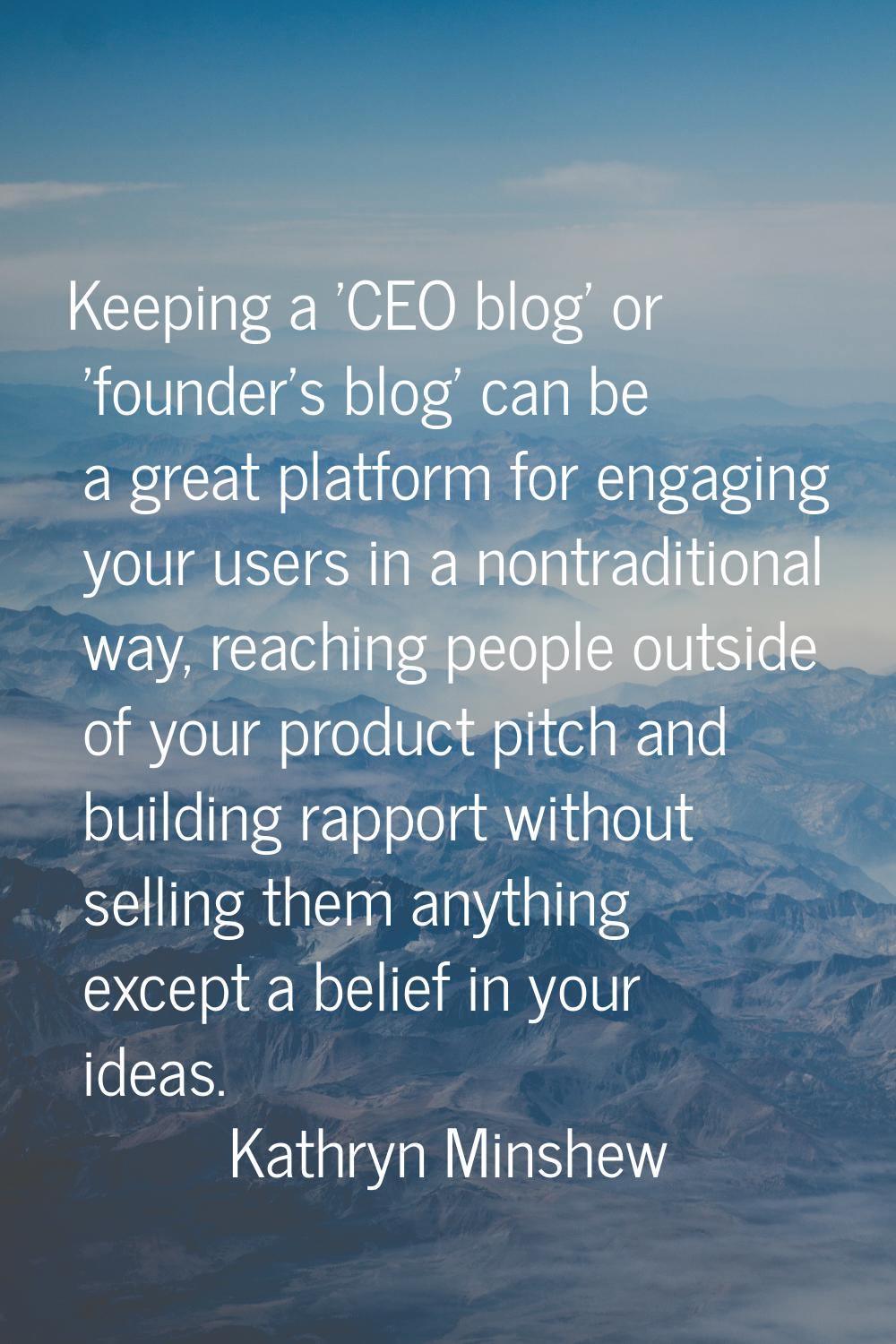 Keeping a 'CEO blog' or 'founder's blog' can be a great platform for engaging your users in a nontr