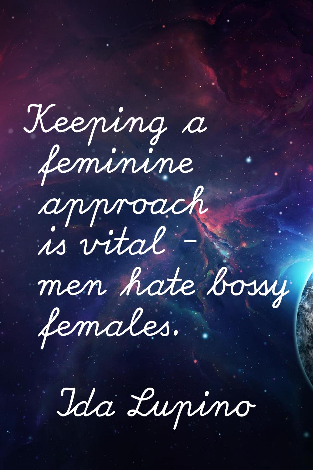 Keeping a feminine approach is vital - men hate bossy females.