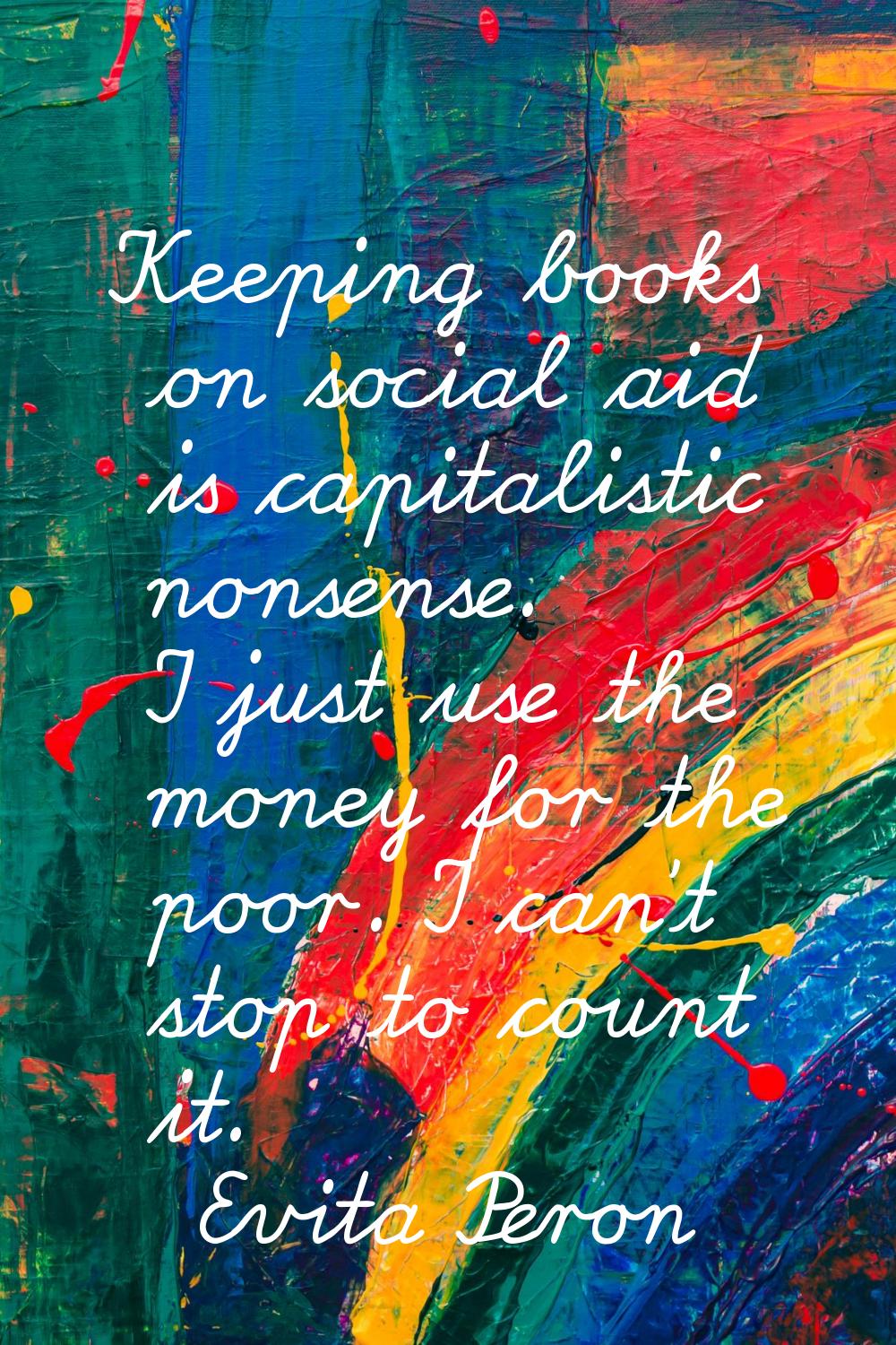 Keeping books on social aid is capitalistic nonsense. I just use the money for the poor. I can't st