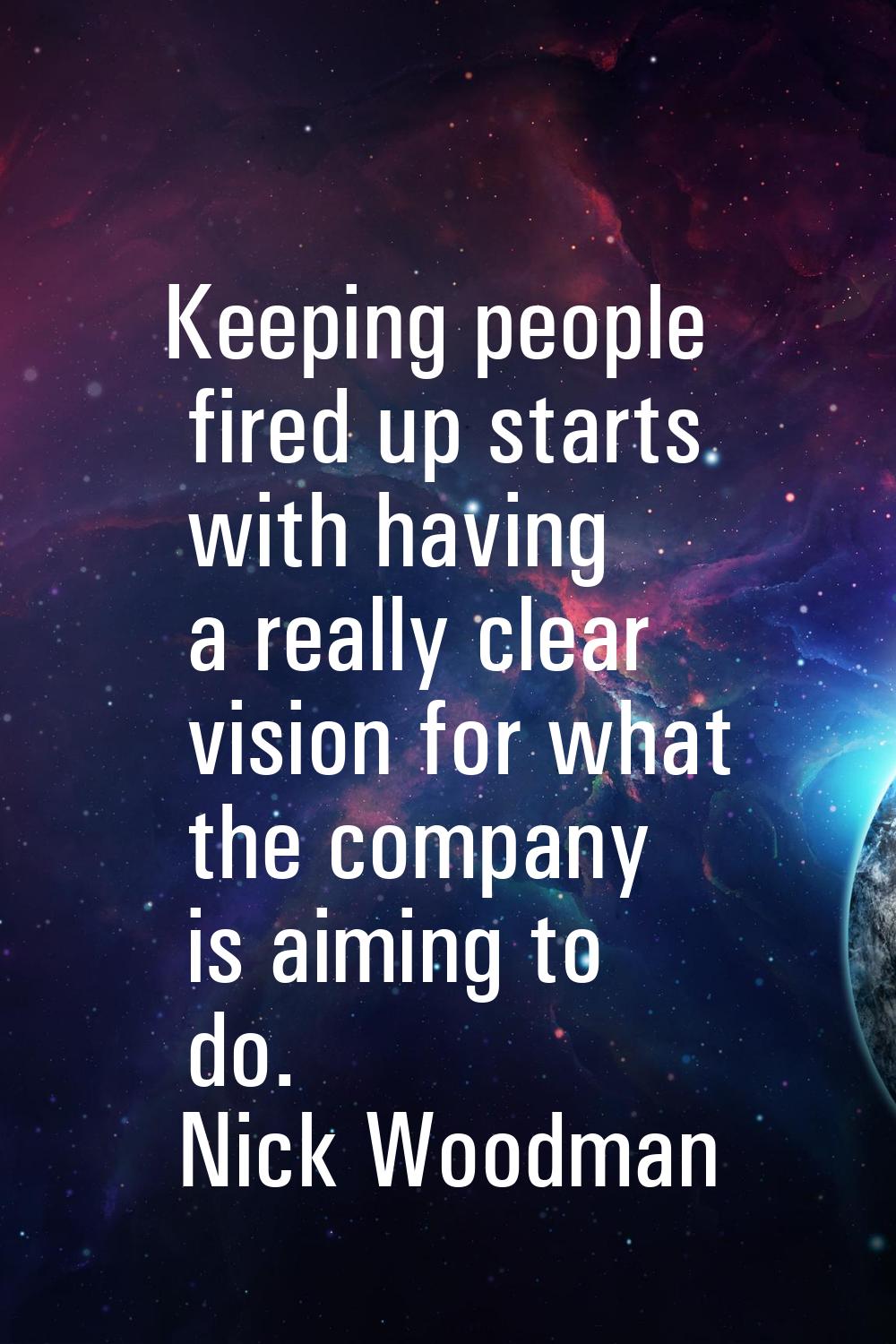 Keeping people fired up starts with having a really clear vision for what the company is aiming to 
