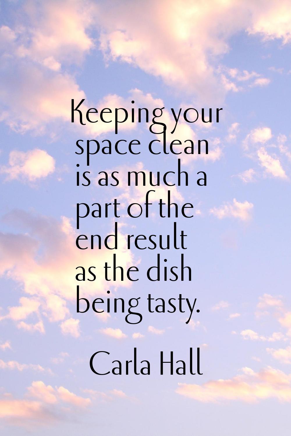 Keeping your space clean is as much a part of the end result as the dish being tasty.
