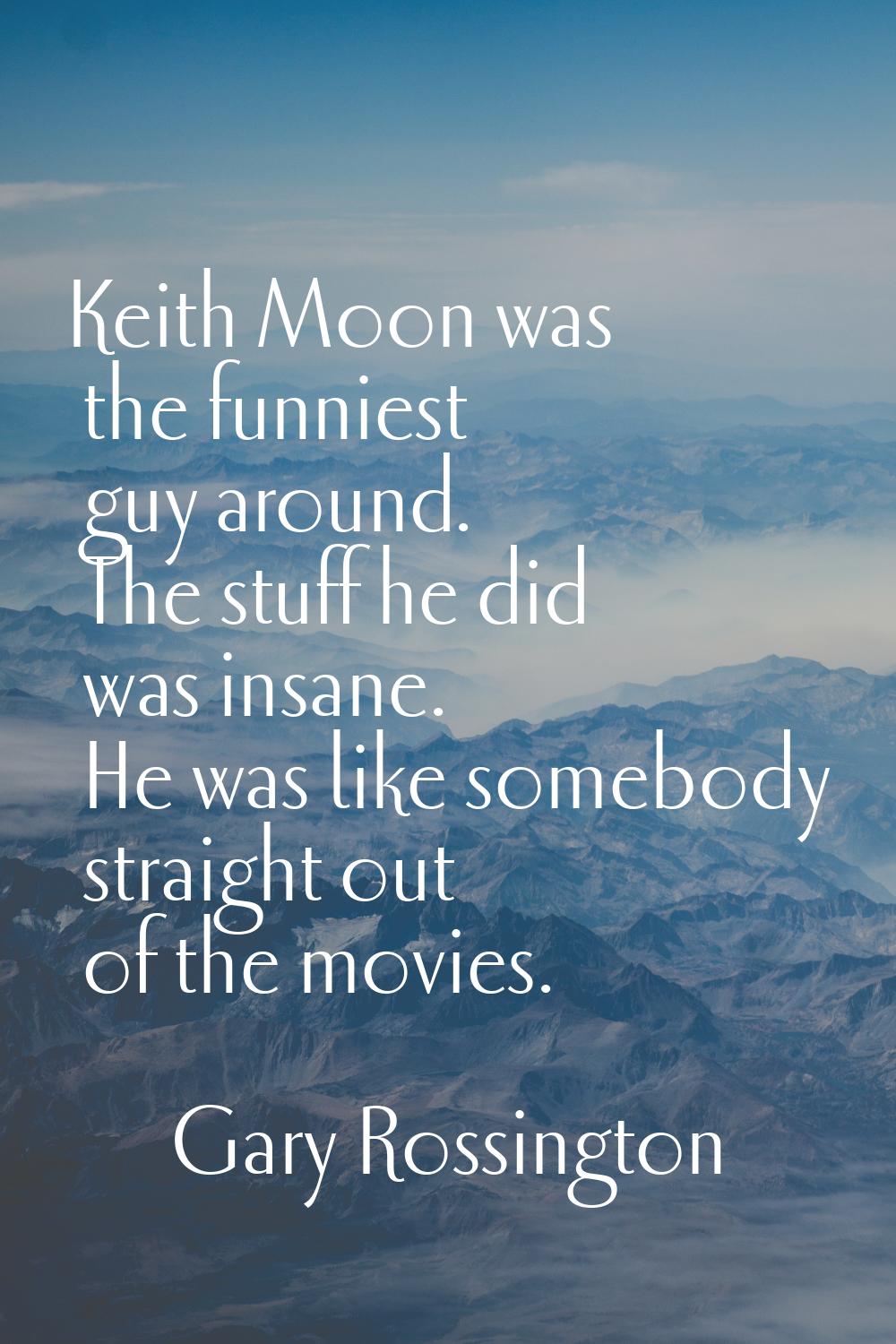 Keith Moon was the funniest guy around. The stuff he did was insane. He was like somebody straight 