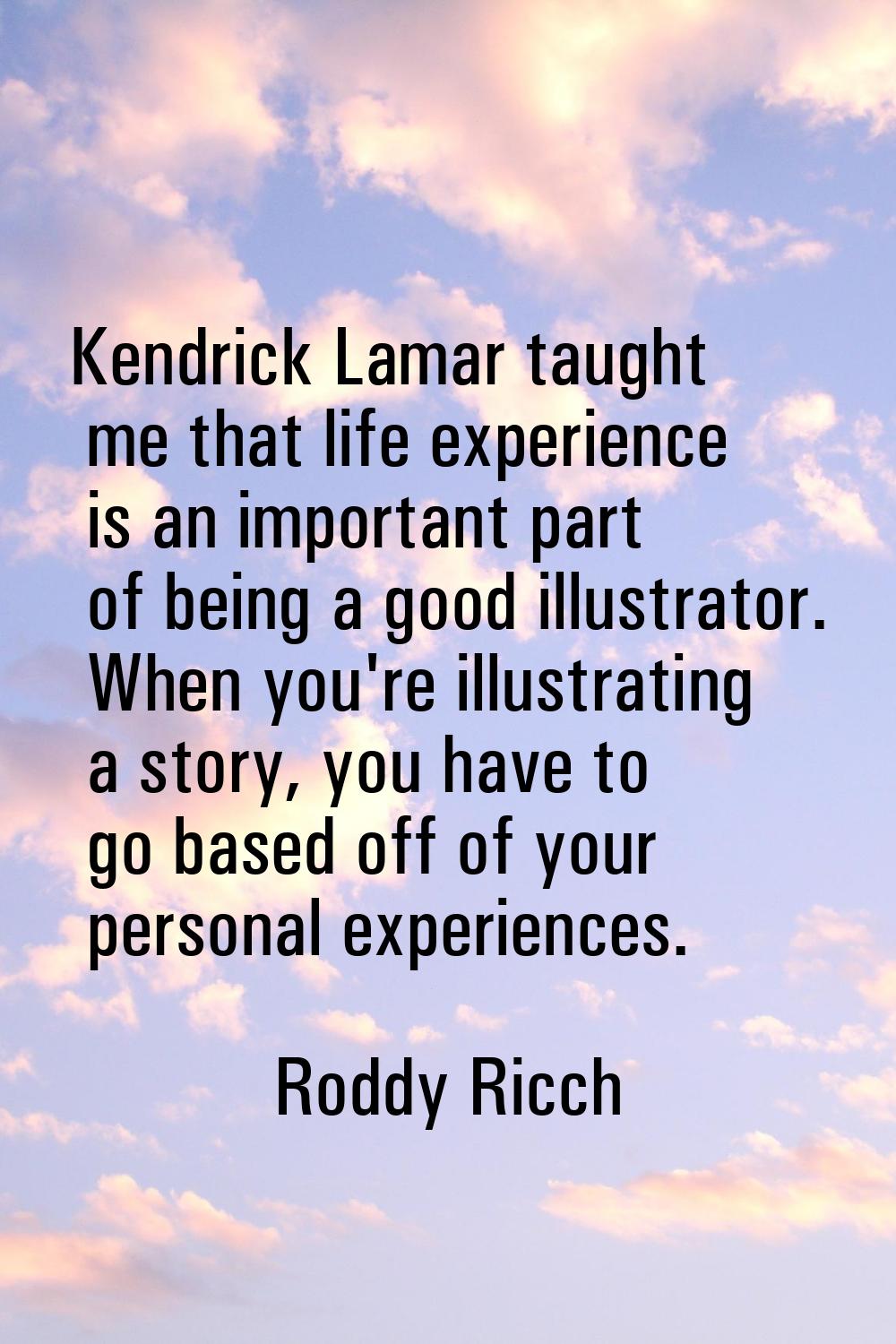 Kendrick Lamar taught me that life experience is an important part of being a good illustrator. Whe