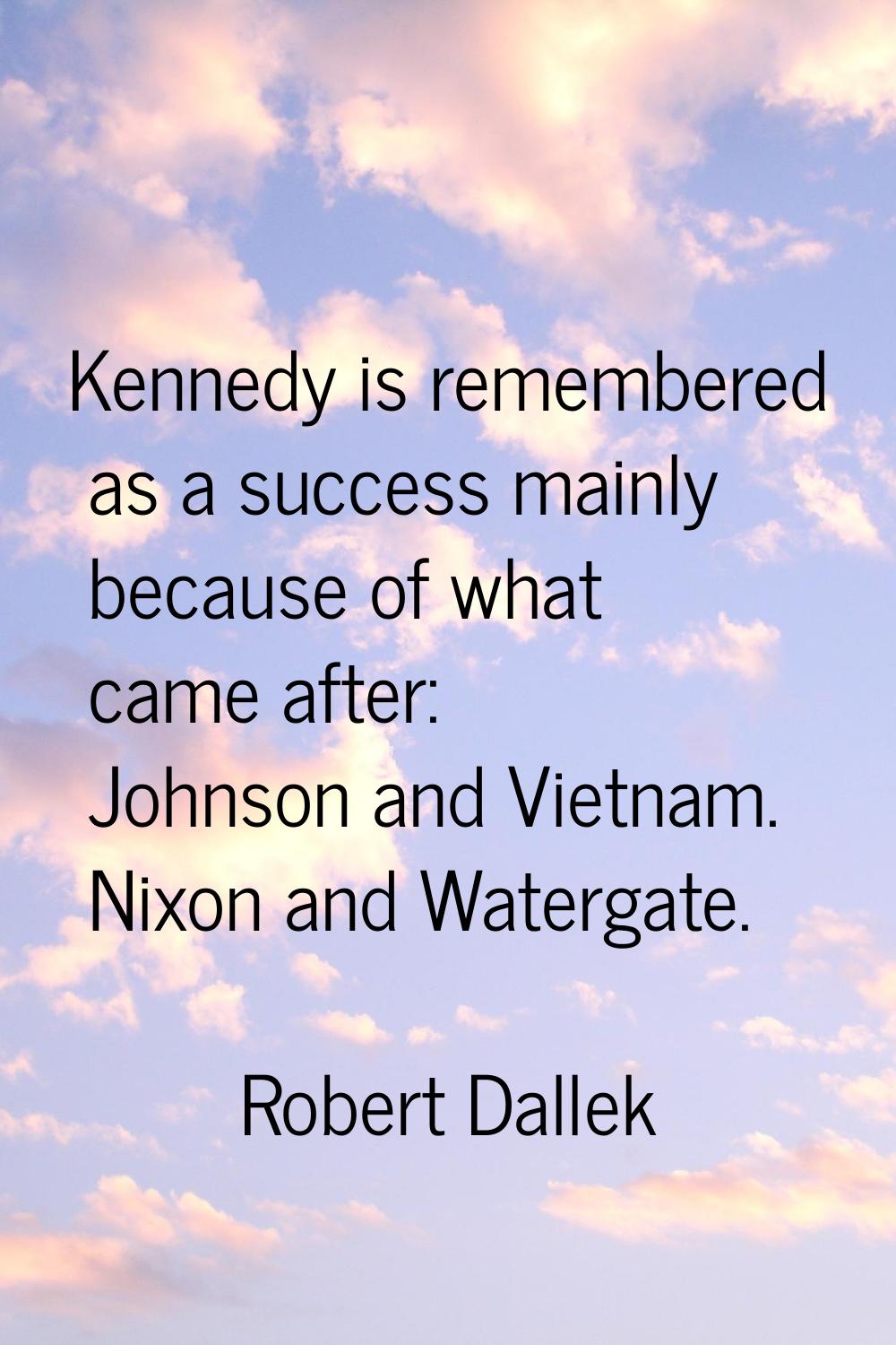Kennedy is remembered as a success mainly because of what came after: Johnson and Vietnam. Nixon an