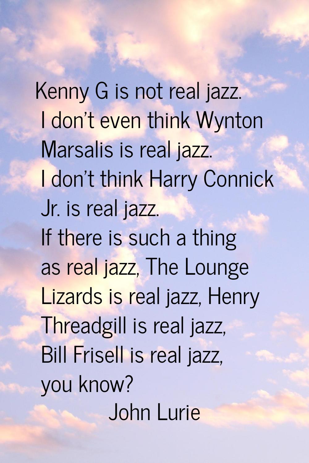 Kenny G is not real jazz. I don't even think Wynton Marsalis is real jazz. I don't think Harry Conn