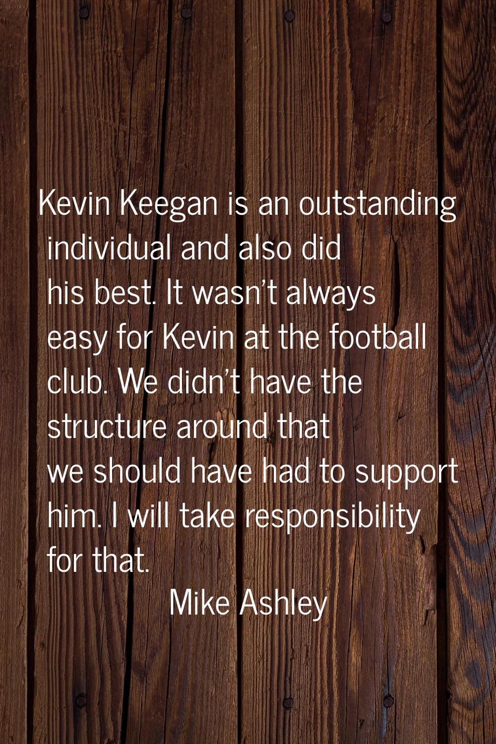 Kevin Keegan is an outstanding individual and also did his best. It wasn't always easy for Kevin at
