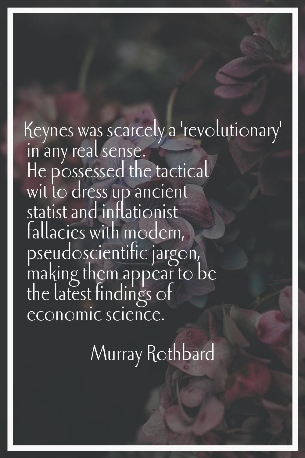 Keynes was scarcely a 'revolutionary' in any real sense. He possessed the tactical wit to dress up 