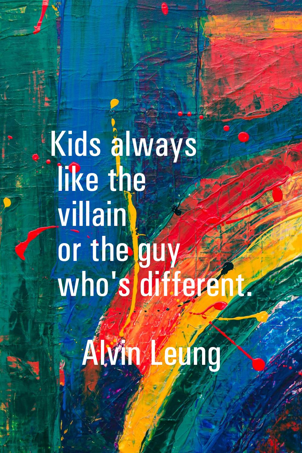 Kids always like the villain or the guy who's different.